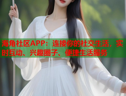 海角社区APP：连接你的社交生活，实时互动、兴趣圈子、便捷生活服务