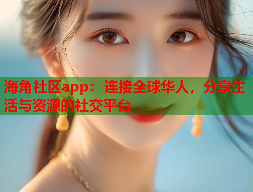 海角社区app：连接全球华人，分享生活与资源的社交平台