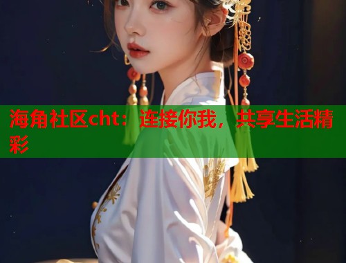 海角社区cht：连接你我，共享生活精彩
