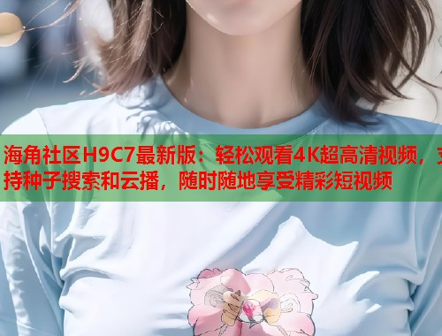 海角社区H9C7最新版：轻松观看4K超高清视频，支持种子搜索和云播，随时随地享受精彩短视频