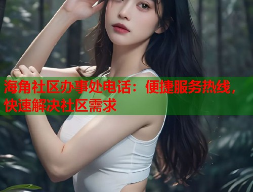 海角社区办事处电话：便捷服务热线，快速解决社区需求