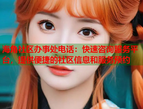 海角社区办事处电话：快速咨询服务平台，提供便捷的社区信息和服务预约