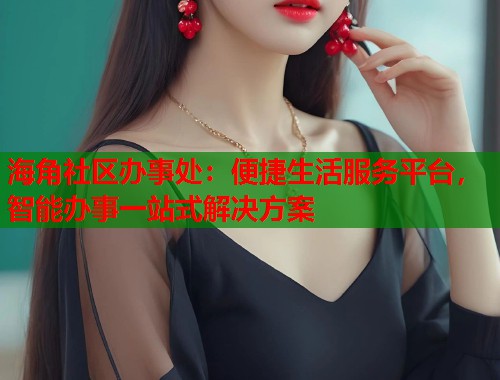 海角社区办事处：便捷生活服务平台，智能办事一站式解决方案