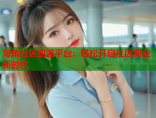 海角社区加盟平台：轻松开启社区商业新时代