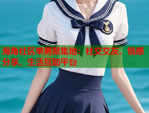 海角社区单男聚集地：社交交友、情感分享、生活互助平台
