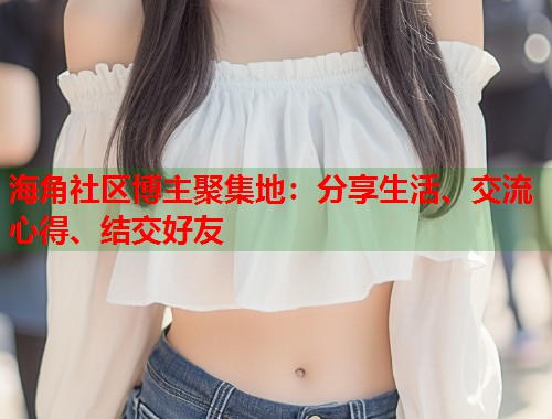 海角社区博主聚集地：分享生活、交流心得、结交好友