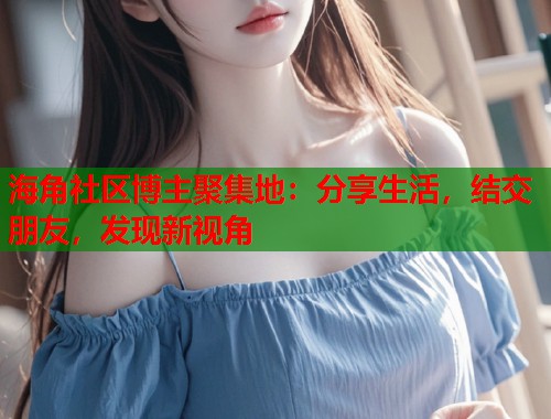 海角社区博主聚集地：分享生活，结交朋友，发现新视角