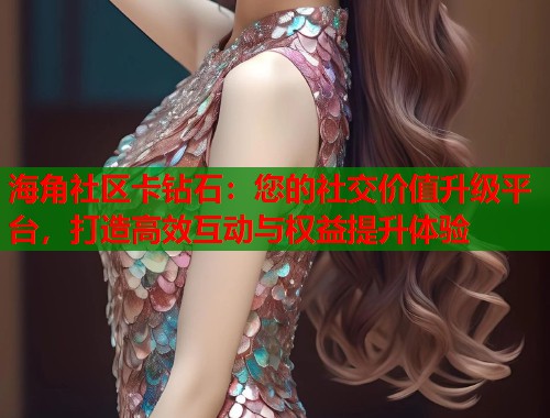 海角社区卡钻石：您的社交价值升级平台，打造高效互动与权益提升体验