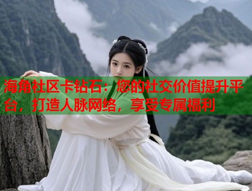 海角社区卡钻石：您的社交价值提升平台，打造人脉网络，享受专属福利