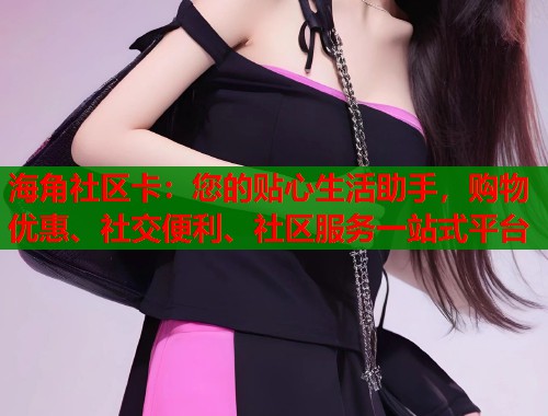 海角社区卡：您的贴心生活助手，购物优惠、社交便利、社区服务一站式平台