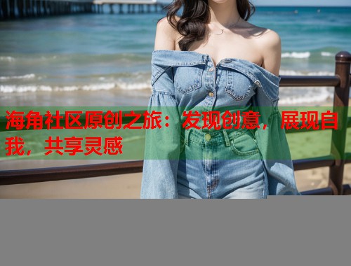 海角社区原创之旅：发现创意，展现自我，共享灵感