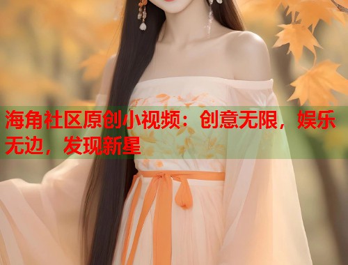 海角社区原创小视频：创意无限，娱乐无边，发现新星