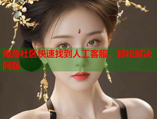 海角社区快速找到人工客服，轻松解决问题