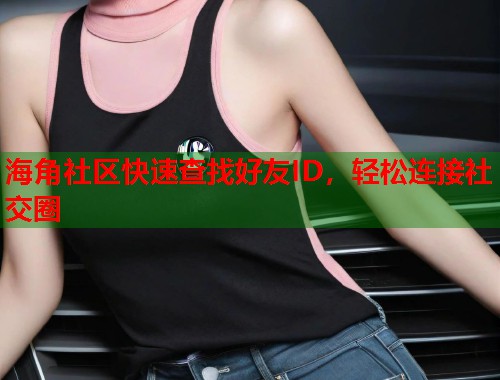 海角社区快速查找好友ID，轻松连接社交圈