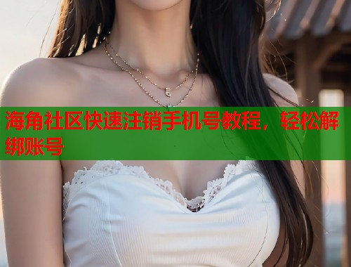 海角社区快速注销手机号教程，轻松解绑账号