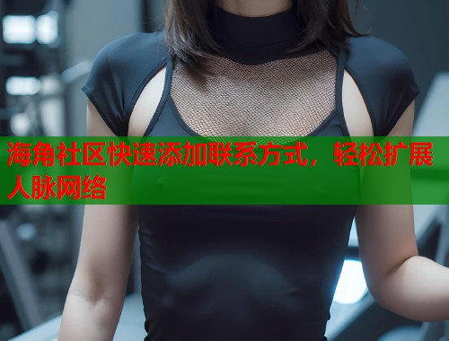 海角社区快速添加联系方式，轻松扩展人脉网络