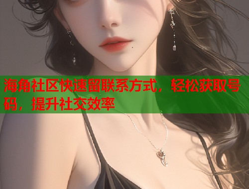 海角社区快速留联系方式，轻松获取号码，提升社交效率