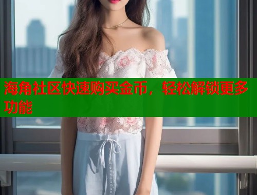 海角社区快速购买金币，轻松解锁更多功能