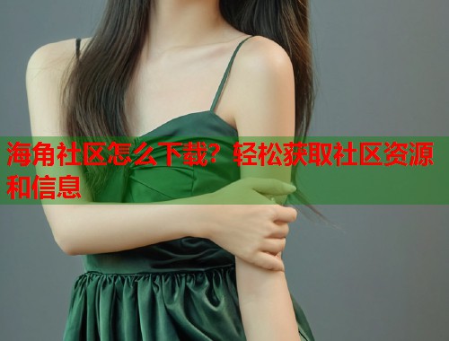 海角社区怎么下载？轻松获取社区资源和信息