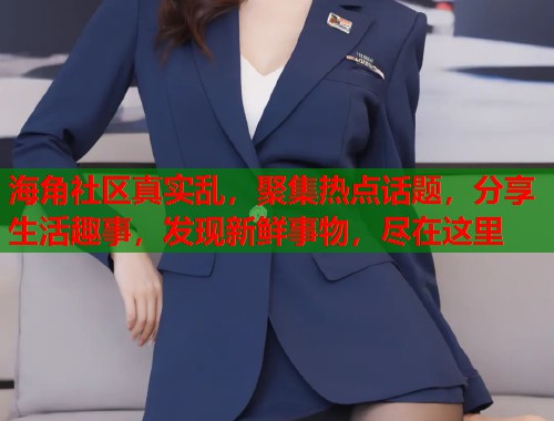 海角社区真实乱，聚集热点话题，分享生活趣事，发现新鲜事物，尽在这里