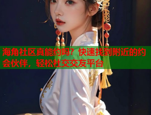 海角社区真能约吗？快速找到附近的约会伙伴，轻松社交交友平台