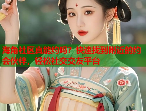 海角社区真能约吗？快速找到附近的约会伙伴，轻松社交交友平台