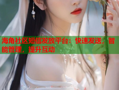 海角社区短信发放平台：快速发送，智能管理，提升互动