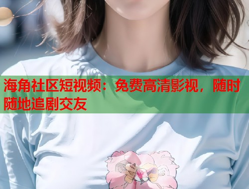 海角社区短视频：免费高清影视，随时随地追剧交友