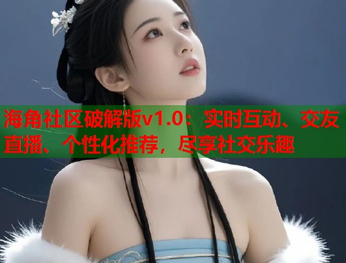 海角社区破解版v1.0：实时互动、交友直播、个性化推荐，尽享社交乐趣