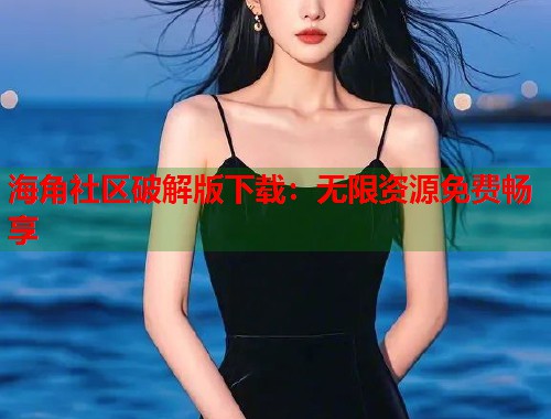 海角社区破解版下载：无限资源免费畅享