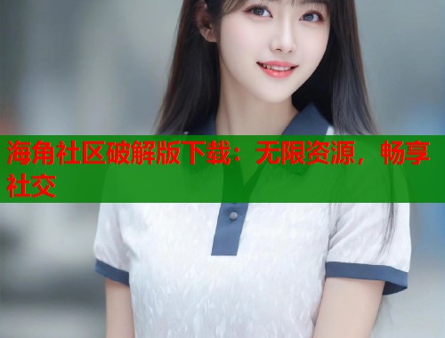 海角社区破解版下载：无限资源，畅享社交