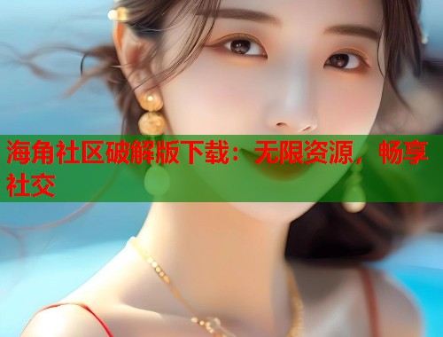 海角社区破解版下载：无限资源，畅享社交