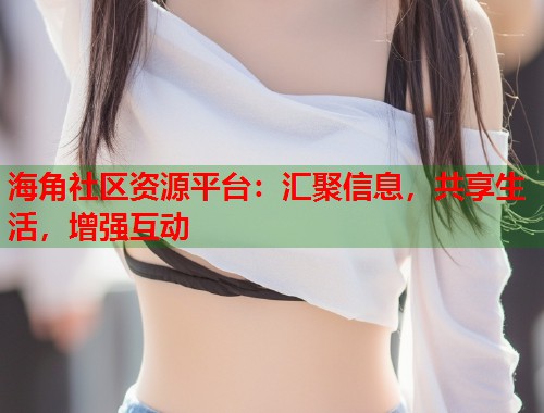 海角社区资源平台：汇聚信息，共享生活，增强互动
