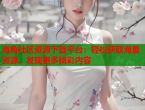 海角社区资源下载平台：轻松获取海量资源，发现更多精彩内容