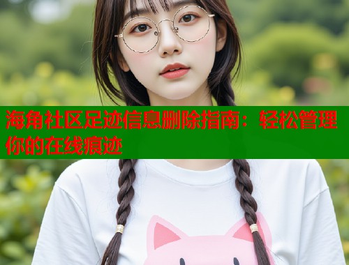 海角社区足迹信息删除指南：轻松管理你的在线痕迹