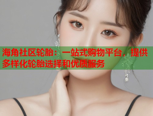 海角社区轮胎：一站式购物平台，提供多样化轮胎选择和优质服务