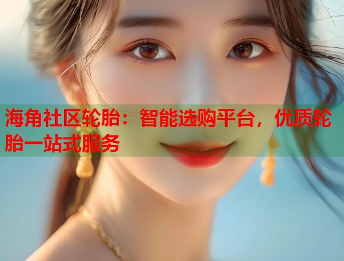 海角社区轮胎：智能选购平台，优质轮胎一站式服务