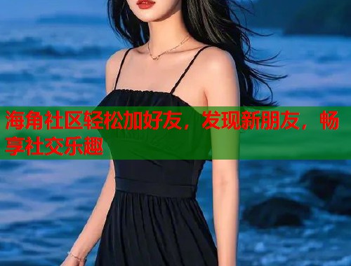 海角社区轻松加好友，发现新朋友，畅享社交乐趣