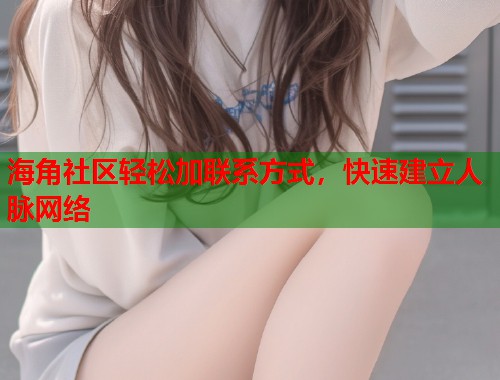 海角社区轻松加联系方式，快速建立人脉网络