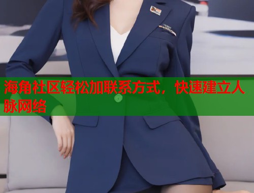 海角社区轻松加联系方式，快速建立人脉网络