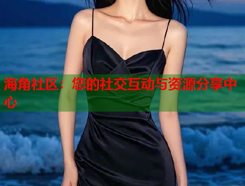海角社区：您的社交互动与资源分享中心