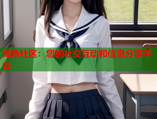 海角社区：您的社交互动和信息分享平台