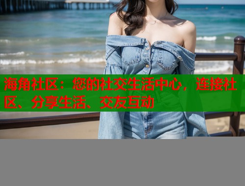 海角社区：您的社交生活中心，连接社区、分享生活、交友互动