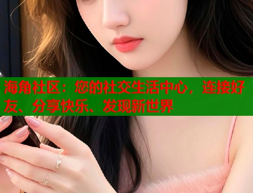 海角社区：您的社交生活中心，连接好友、分享快乐、发现新世界