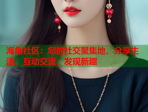 海角社区：您的社交聚集地，分享生活、互动交流、发现新趣