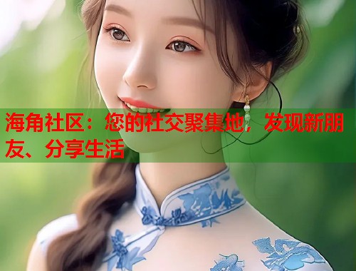 海角社区：您的社交聚集地，发现新朋友、分享生活