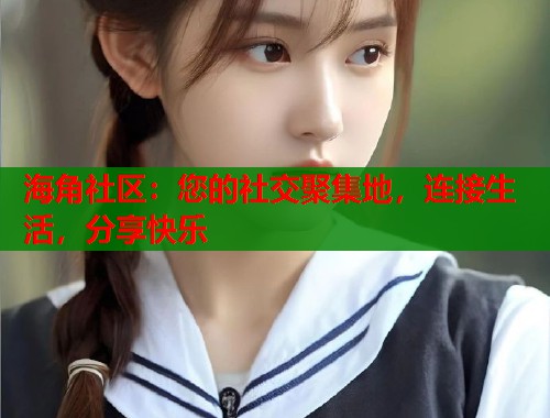 海角社区：您的社交聚集地，连接生活，分享快乐