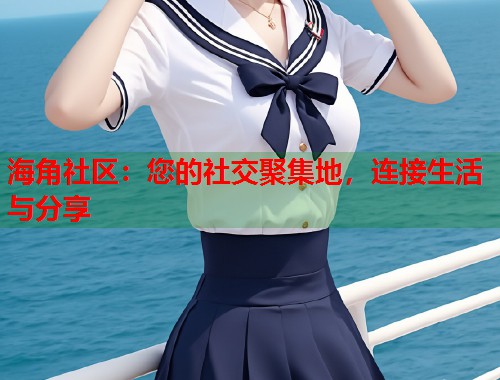 海角社区：您的社交聚集地，连接生活与分享