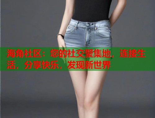 海角社区：您的社交聚集地，连接生活，分享快乐，发现新世界
