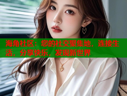 海角社区：您的社交聚集地，连接生活，分享快乐，发现新世界